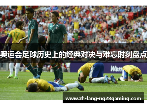 奥运会足球历史上的经典对决与难忘时刻盘点 奥运会足球历史上的经典对决与难忘时刻盘点