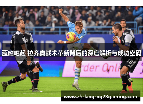 蓝鹰崛起 拉齐奥战术革新背后的深度解析与成功密码