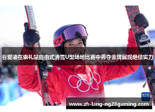 谷爱凌在崇礼站自由式滑雪U型场地比赛中勇夺金牌展现绝佳实力