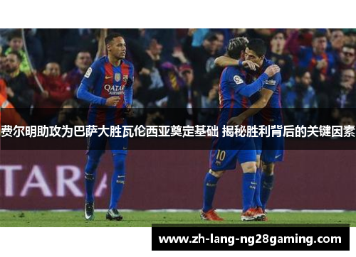 费尔明助攻为巴萨大胜瓦伦西亚奠定基础 揭秘胜利背后的关键因素