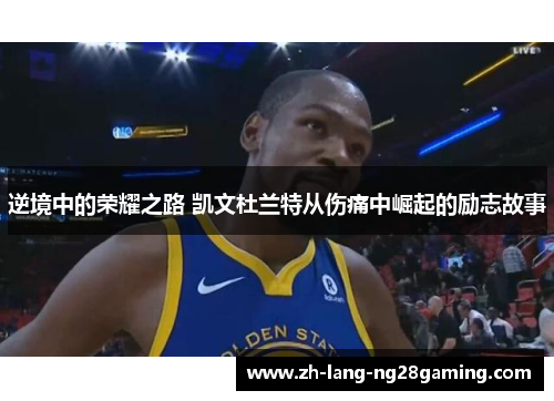 逆境中的荣耀之路 凯文杜兰特从伤痛中崛起的励志故事 逆境中的荣耀之路 凯文杜兰特从伤痛中崛起的励志故事