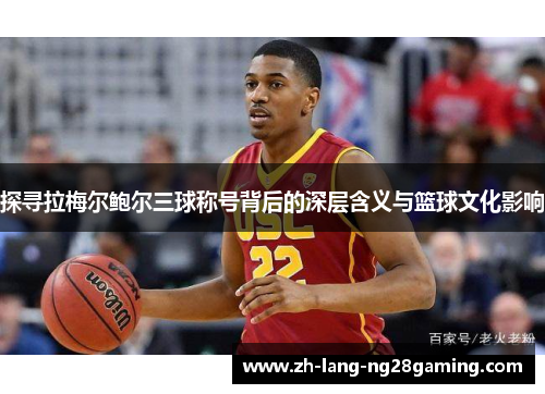 探寻拉梅尔鲍尔三球称号背后的深层含义与篮球文化影响