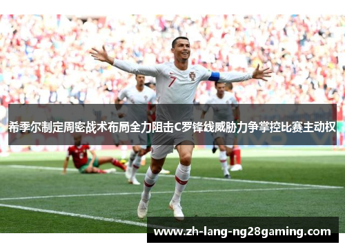希季尔制定周密战术布局全力阻击C罗锋线威胁力争掌控比赛主动权 希季尔制定周密战术布局全力阻击C罗锋线威胁力争掌控比赛主动权