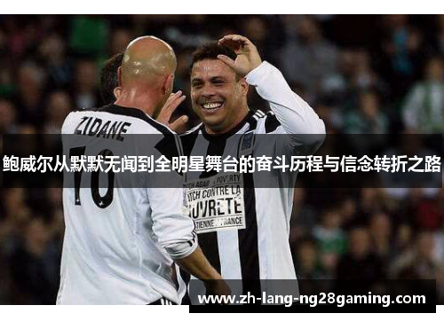 鲍威尔从默默无闻到全明星舞台的奋斗历程与信念转折之路 鲍威尔从默默无闻到全明星舞台的奋斗历程与信念转折之路