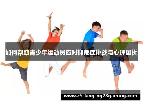 如何帮助青少年运动员应对抑郁症挑战与心理困扰 如何帮助青少年运动员应对抑郁症挑战与心理困扰