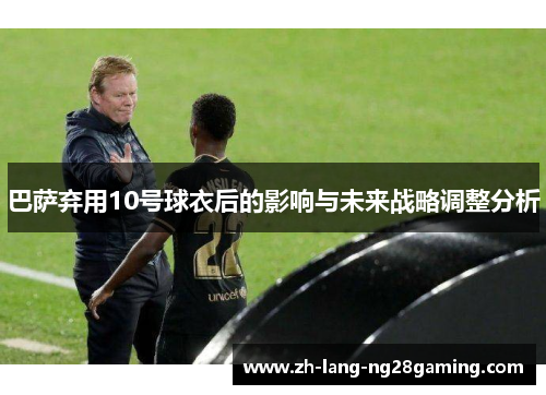 巴萨弃用10号球衣后的影响与未来战略调整分析