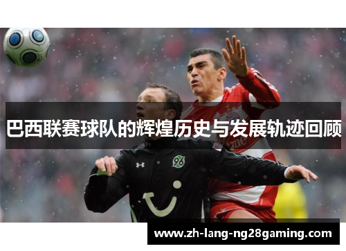 巴西联赛球队的辉煌历史与发展轨迹回顾 巴西联赛球队的辉煌历史与发展轨迹回顾