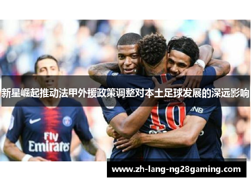 新星崛起推动法甲外援政策调整对本土足球发展的深远影响