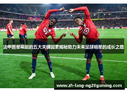 法甲新星崛起的五大关键因素揭秘助力未来足球明星的成长之路 法甲新星崛起的五大关键因素揭秘助力未来足球明星的成长之路