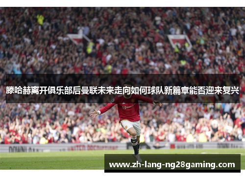 滕哈赫离开俱乐部后曼联未来走向如何球队新篇章能否迎来复兴 滕哈赫离开俱乐部后曼联未来走向如何球队新篇章能否迎来复兴