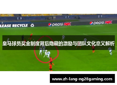 皇马球员奖金制度背后隐藏的激励与团队文化意义解析 皇马球员奖金制度背后隐藏的激励与团队文化意义解析