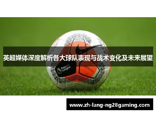 英超媒体深度解析各大球队表现与战术变化及未来展望