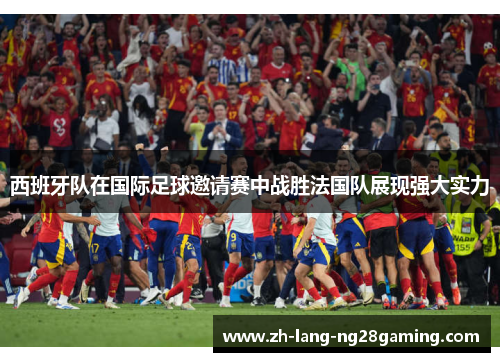 西班牙队在国际足球邀请赛中战胜法国队展现强大实力