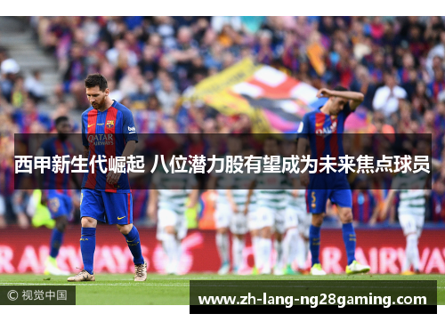 西甲新生代崛起 八位潜力股有望成为未来焦点球员