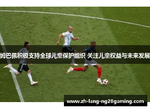 姆巴佩积极支持全球儿童保护组织 关注儿童权益与未来发展