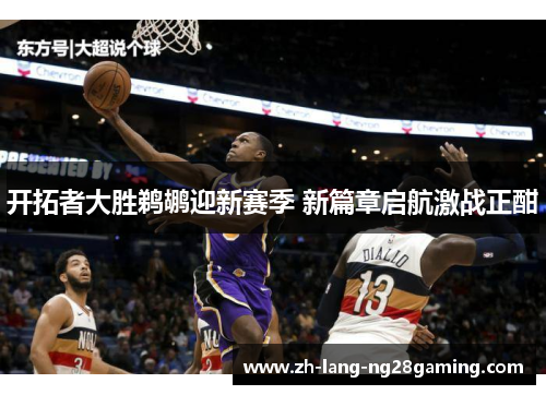 开拓者大胜鹈鹕迎新赛季 新篇章启航激战正酣