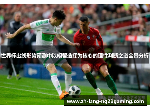 世界杯出线形势预测中以明智选择为核心的理性判断之道全景分析 世界杯出线形势预测中以明智选择为核心的理性判断之道全景分析