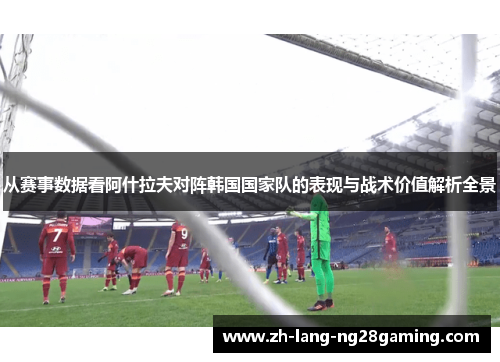 从赛事数据看阿什拉夫对阵韩国国家队的表现与战术价值解析全景 从赛事数据看阿什拉夫对阵韩国国家队的表现与战术价值解析全景