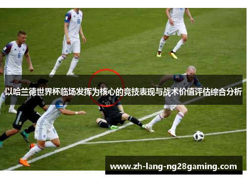 以哈兰德世界杯临场发挥为核心的竞技表现与战术价值评估综合分析