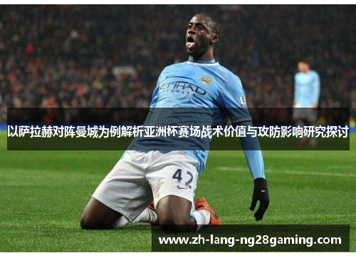 以萨拉赫对阵曼城为例解析亚洲杯赛场战术价值与攻防影响研究探讨