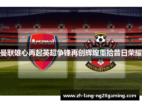 曼联雄心再起英超争锋再创辉煌重拾昔日荣耀 曼联雄心再起英超争锋再创辉煌重拾昔日荣耀
