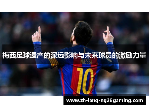 梅西足球遗产的深远影响与未来球员的激励力量