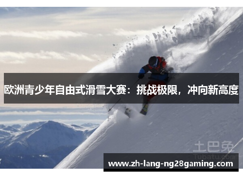 欧洲青少年自由式滑雪大赛：挑战极限，冲向新高度
