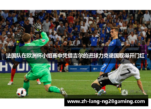 法国队在欧洲杯小组赛中凭借吉尔的进球力克德国取得开门红