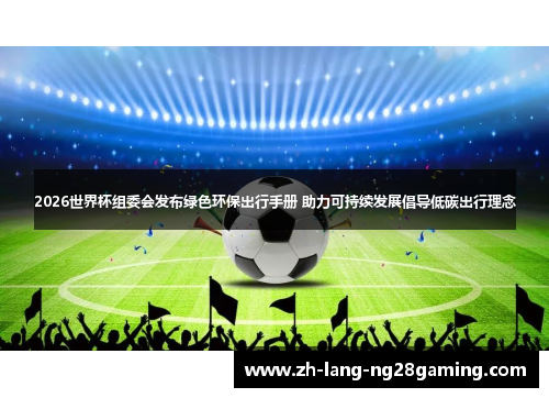 2026世界杯组委会发布绿色环保出行手册 助力可持续发展倡导低碳出行理念