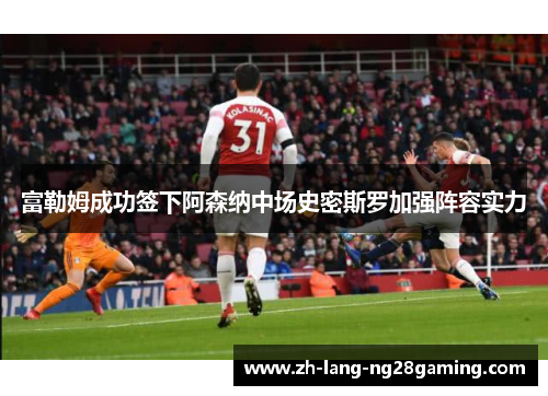 富勒姆成功签下阿森纳中场史密斯罗加强阵容实力 富勒姆成功签下阿森纳中场史密斯罗加强阵容实力