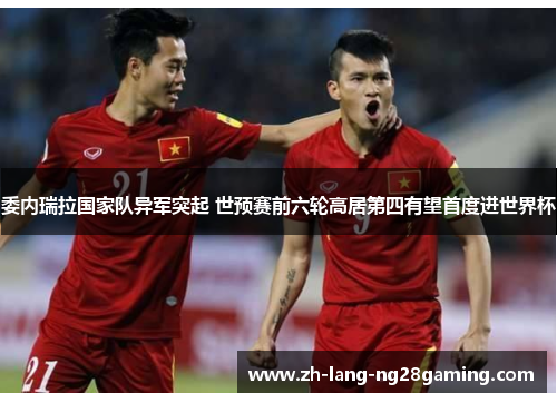 委内瑞拉国家队异军突起 世预赛前六轮高居第四有望首度进世界杯