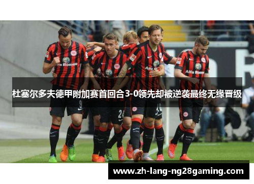 杜塞尔多夫德甲附加赛首回合3-0领先却被逆袭最终无缘晋级 杜塞尔多夫德甲附加赛首回合3-0领先却被逆袭最终无缘晋级