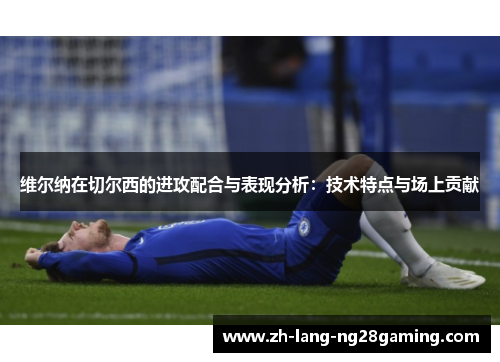 维尔纳在切尔西的进攻配合与表现分析：技术特点与场上贡献