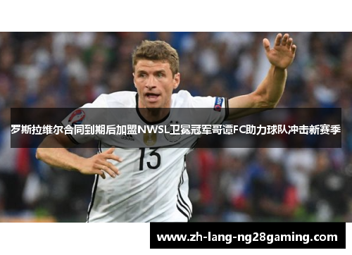 罗斯拉维尔合同到期后加盟NWSL卫冕冠军哥谭FC助力球队冲击新赛季