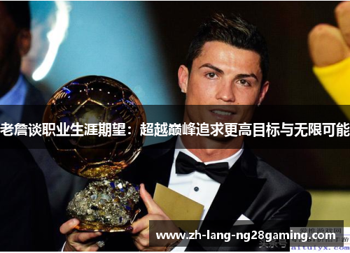 老詹谈职业生涯期望：超越巅峰追求更高目标与无限可能