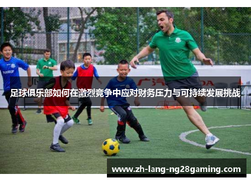 足球俱乐部如何在激烈竞争中应对财务压力与可持续发展挑战