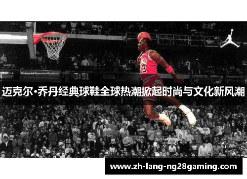 迈克尔·乔丹经典球鞋全球热潮掀起时尚与文化新风潮