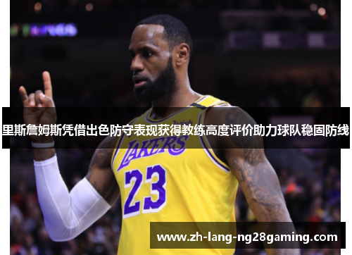 里斯詹姆斯凭借出色防守表现获得教练高度评价助力球队稳固防线