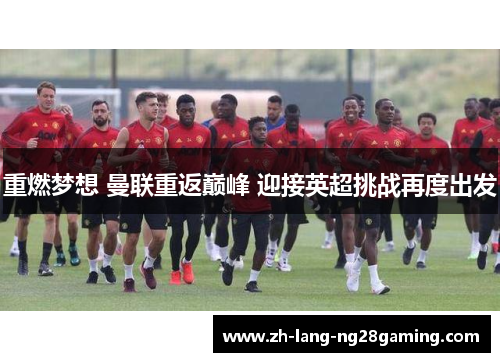 重燃梦想 曼联重返巅峰 迎接英超挑战再度出发 重燃梦想 曼联重返巅峰 迎接英超挑战再度出发
