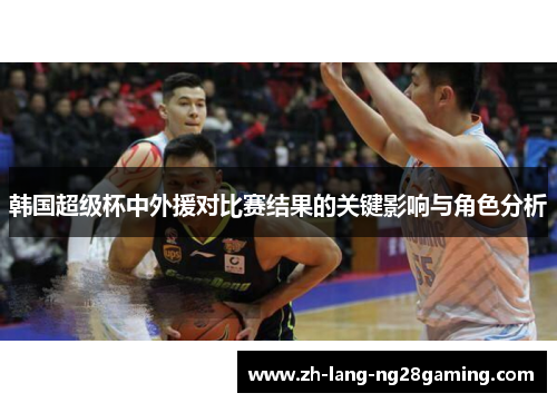 韩国超级杯中外援对比赛结果的关键影响与角色分析 韩国超级杯中外援对比赛结果的关键影响与角色分析