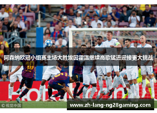 阿森纳欧冠小组赛主场大胜埃因霍温继续高歌猛进迎接更大挑战