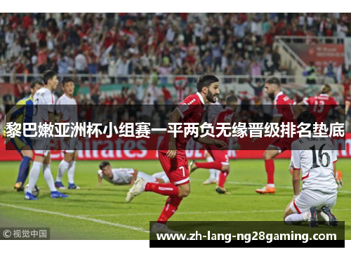 黎巴嫩亚洲杯小组赛一平两负无缘晋级排名垫底
