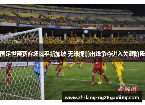 国足世预赛客场战平新加坡 无缘提前出线争夺进入关键阶段